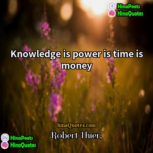 Robert Thier Quotes | Knowledge is power is time is money.
